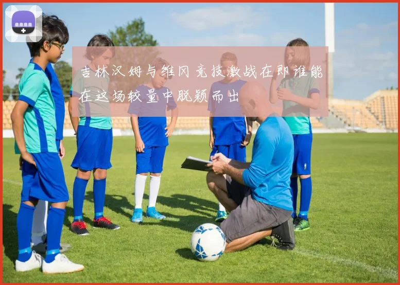 吉林汉姆与维冈竞技激战在即谁能在这场较量中脱颖而出