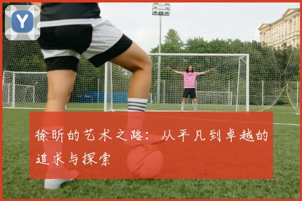 徐昕的艺术之路：从平凡到卓越的追求与探索