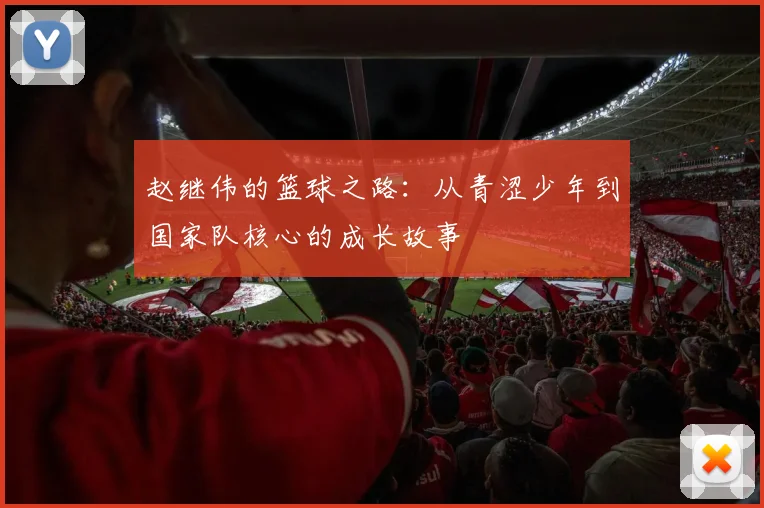 赵继伟的篮球之路：从青涩少年到国家队核心的成长故事