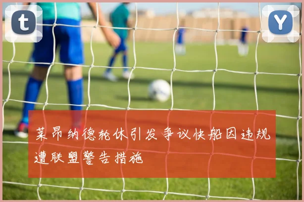莱昂纳德轮休引发争议快船因违规遭联盟警告措施