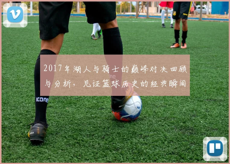 2017年湖人与骑士的巅峰对决回顾与分析，见证篮球历史的经典瞬间