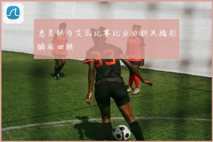 惠灵顿与艾因比赛比分分析及精彩瞬间回顾