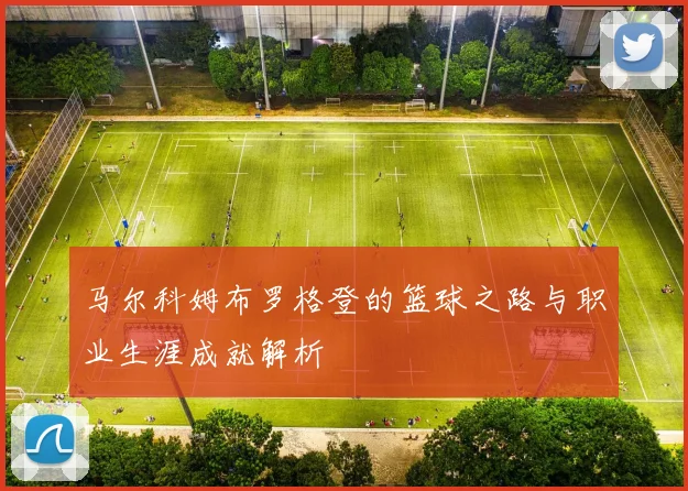 马尔科姆布罗格登的篮球之路与职业生涯成就解析
