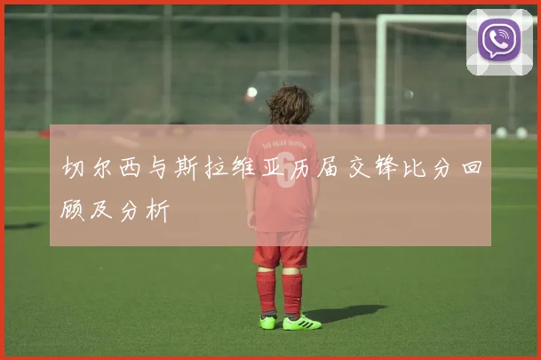 切尔西与斯拉维亚历届交锋比分回顾及分析