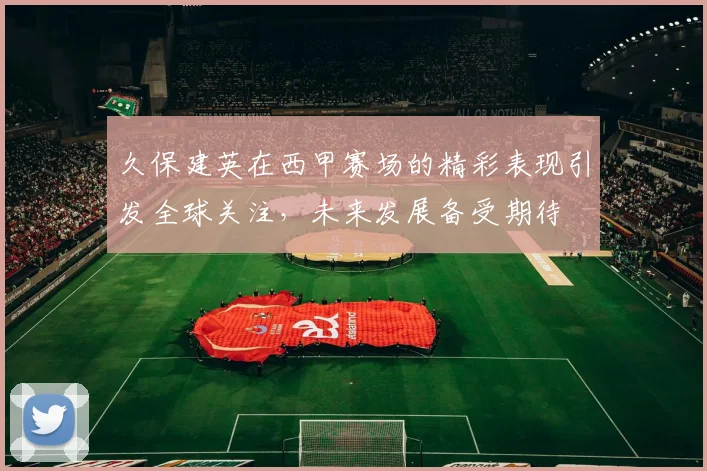 久保建英在西甲赛场的精彩表现引发全球关注，未来发展备受期待