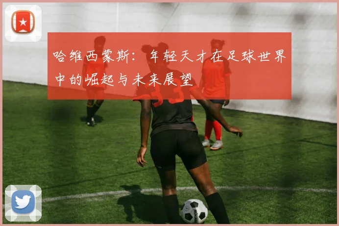 哈维西蒙斯：年轻天才在足球世界中的崛起与未来展望