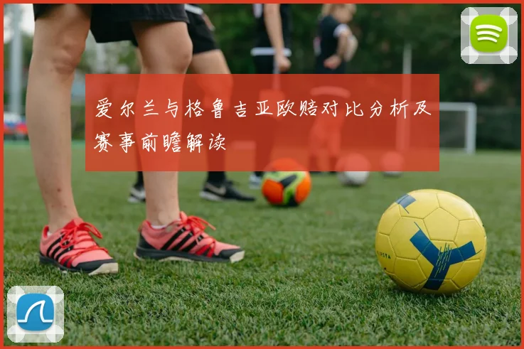 爱尔兰与格鲁吉亚欧赔对比分析及赛事前瞻解读