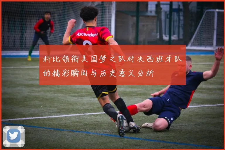 科比领衔美国梦之队对决西班牙队的精彩瞬间与历史意义分析