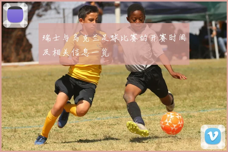 瑞士与乌克兰足球比赛的开赛时间及相关信息一览