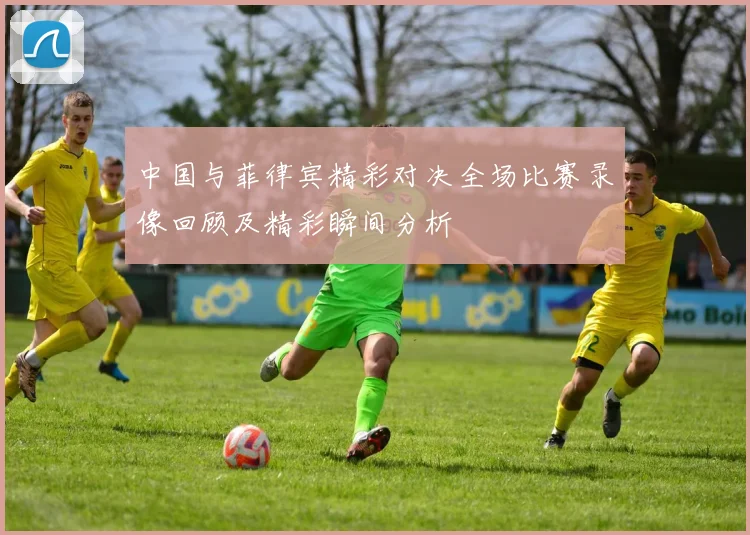 中国与菲律宾精彩对决全场比赛录像回顾及精彩瞬间分析