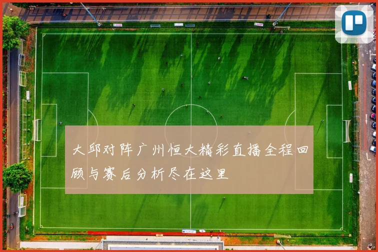 大邱对阵广州恒大精彩直播全程回顾与赛后分析尽在这里