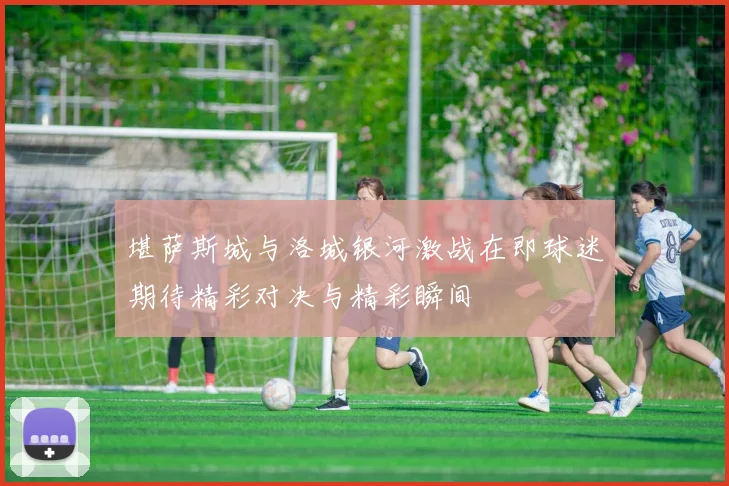 堪萨斯城与洛城银河激战在即球迷期待精彩对决与精彩瞬间